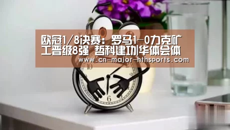 欧冠1/8决赛:罗马1-0力克矿工晋级8强 哲科建功|华体会体育(图3) 华体会体育