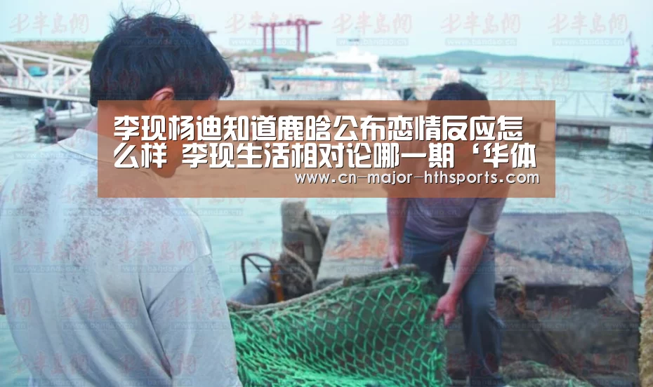 李现杨迪知道鹿晗公布恋情反应怎么样 李现生活相对论哪一期‘华体会体育’(图1) 华体会体育