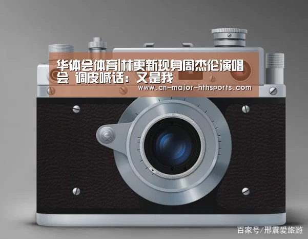 华体会体育|林更新现身周杰伦演唱会 调皮喊话：又是我